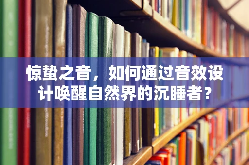 惊蛰之音，如何通过音效设计唤醒自然界的沉睡者？