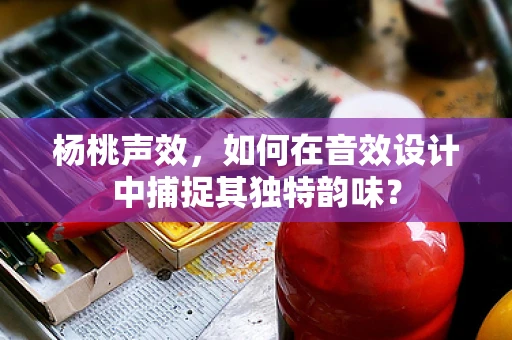 杨桃声效，如何在音效设计中捕捉其独特韵味？