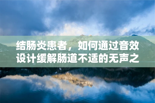 结肠炎患者，如何通过音效设计缓解肠道不适的无声之痛？