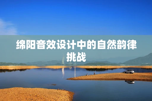绵阳音效设计中的自然韵律挑战