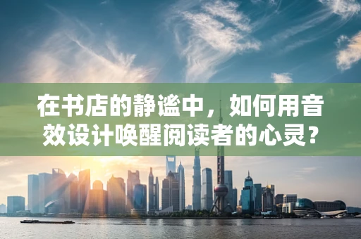 在书店的静谧中，如何用音效设计唤醒阅读者的心灵？