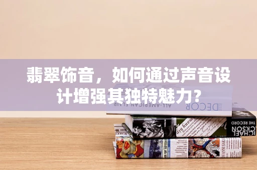 翡翠饰音，如何通过声音设计增强其独特魅力？