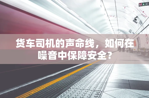货车司机的声命线，如何在噪音中保障安全？