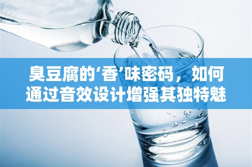 臭豆腐的‘香’味密码，如何通过音效设计增强其独特魅力？