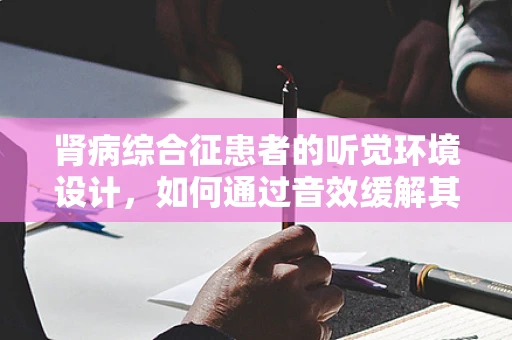 肾病综合征患者的听觉环境设计，如何通过音效缓解其心理压力？