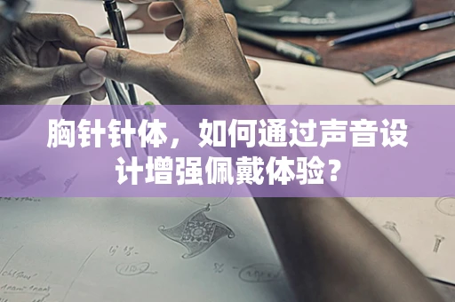 胸针针体，如何通过声音设计增强佩戴体验？