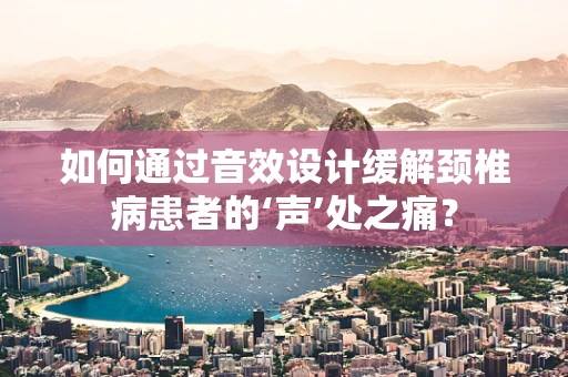 如何通过音效设计缓解颈椎病患者的‘声’处之痛？