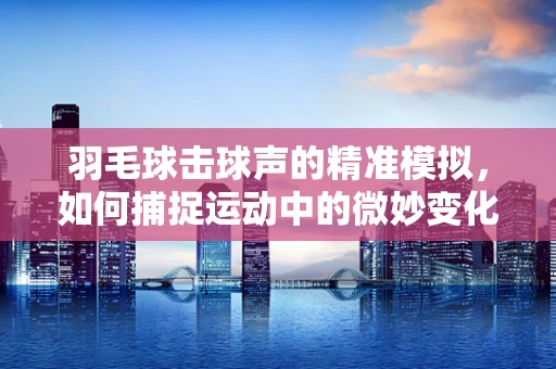 羽毛球击球声的精准模拟，如何捕捉运动中的微妙变化？