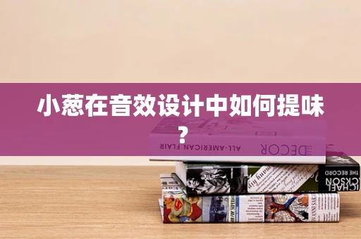小葱在音效设计中如何提味？
