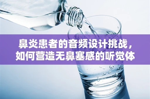 鼻炎患者的音频设计挑战，如何营造无鼻塞感的听觉体验？