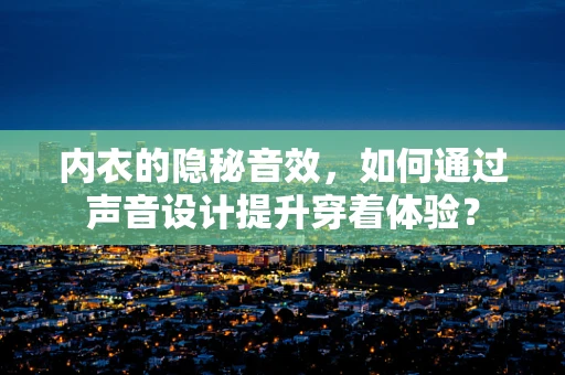 内衣的隐秘音效，如何通过声音设计提升穿着体验？