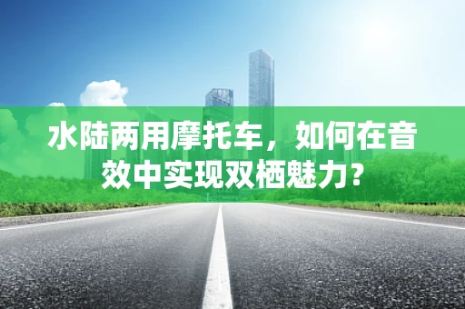 水陆两用摩托车，如何在音效中实现双栖魅力？