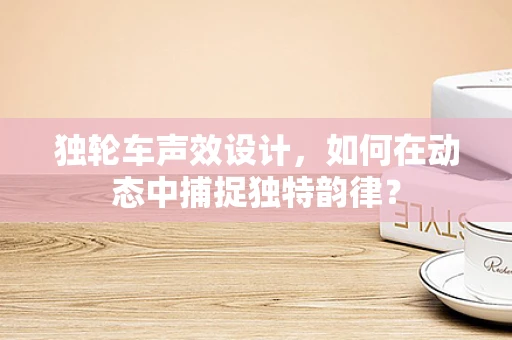独轮车声效设计，如何在动态中捕捉独特韵律？