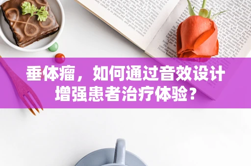 垂体瘤，如何通过音效设计增强患者治疗体验？