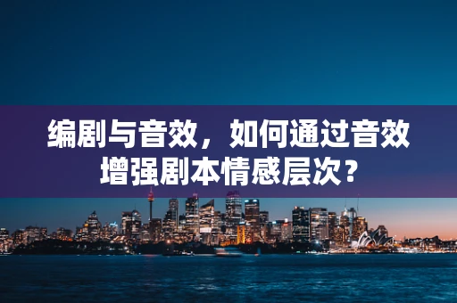 编剧与音效，如何通过音效增强剧本情感层次？