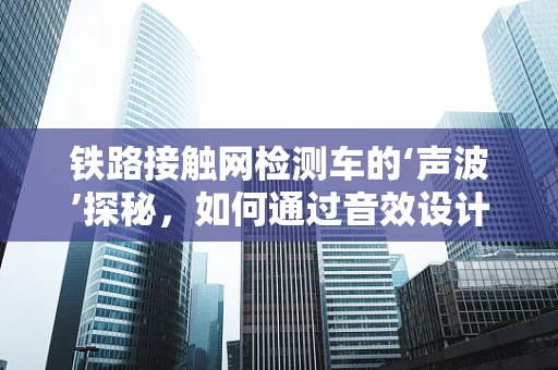铁路接触网检测车的‘声波’探秘，如何通过音效设计提升检测效率？