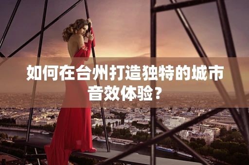如何在台州打造独特的城市音效体验？