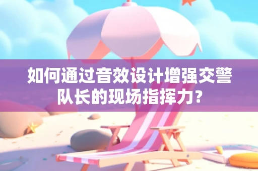 如何通过音效设计增强交警队长的现场指挥力？