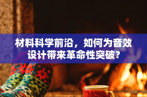 材料科学前沿，如何为音效设计带来革命性突破？