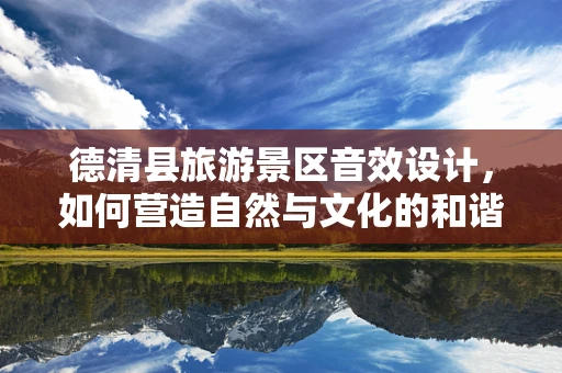 德清县旅游景区音效设计，如何营造自然与文化的和谐共鸣？