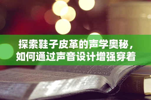 探索鞋子皮革的声学奥秘，如何通过声音设计增强穿着体验？