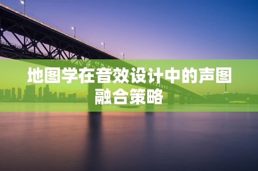 地图学在音效设计中的声图融合策略