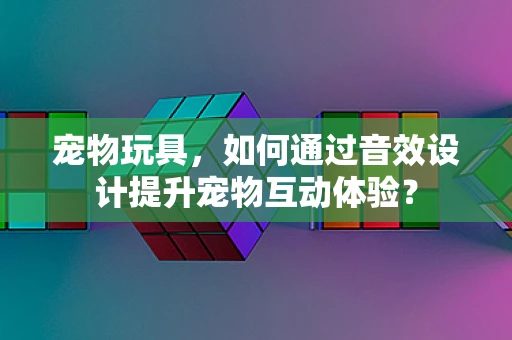 宠物玩具，如何通过音效设计提升宠物互动体验？