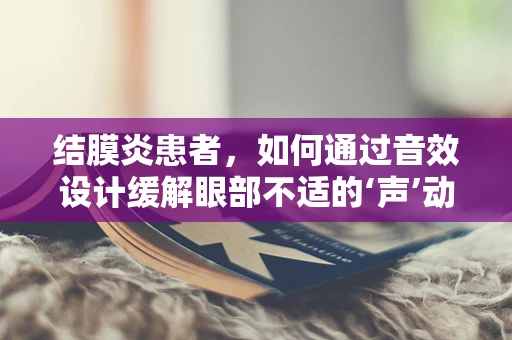 结膜炎患者，如何通过音效设计缓解眼部不适的‘声’动疗法？