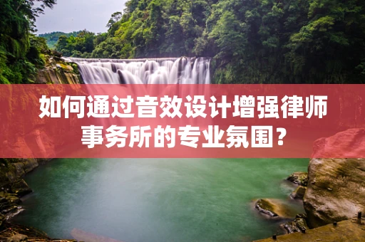 如何通过音效设计增强律师事务所的专业氛围？
