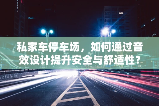 私家车停车场，如何通过音效设计提升安全与舒适性？