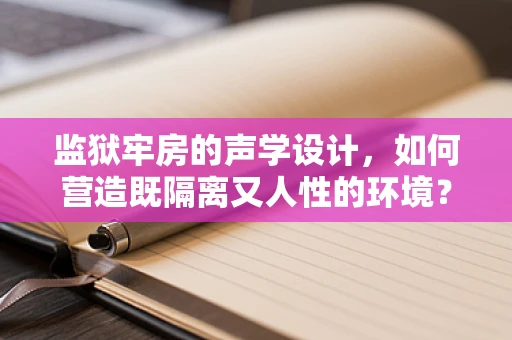 监狱牢房的声学设计，如何营造既隔离又人性的环境？