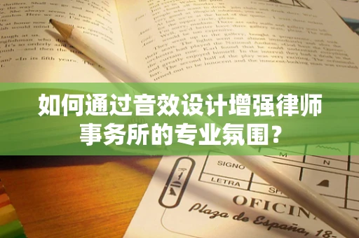 如何通过音效设计增强律师事务所的专业氛围？
