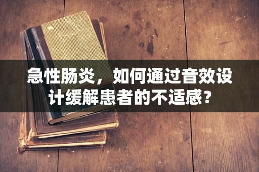 急性肠炎，如何通过音效设计缓解患者的不适感？