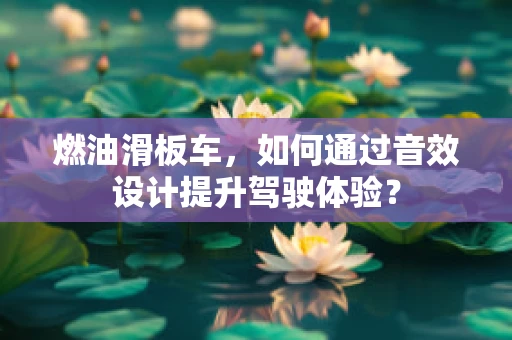 燃油滑板车，如何通过音效设计提升驾驶体验？