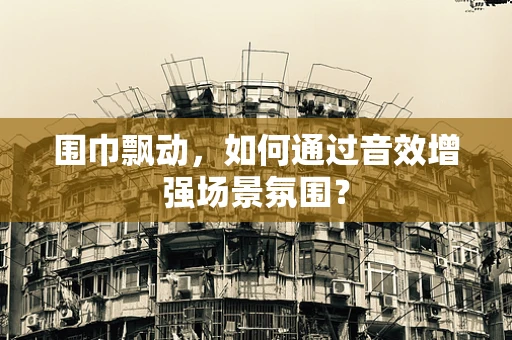 围巾飘动，如何通过音效增强场景氛围？