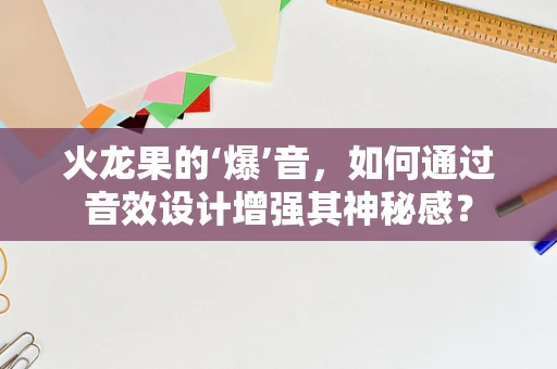 火龙果的‘爆’音，如何通过音效设计增强其神秘感？