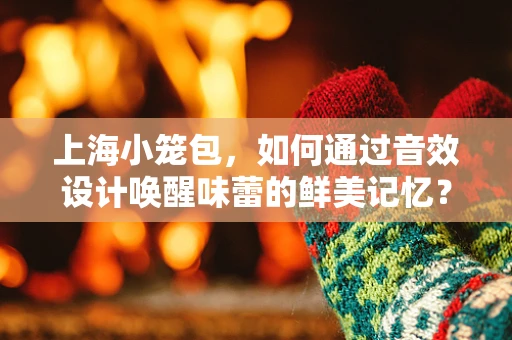 上海小笼包，如何通过音效设计唤醒味蕾的鲜美记忆？