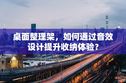 桌面整理架，如何通过音效设计提升收纳体验？