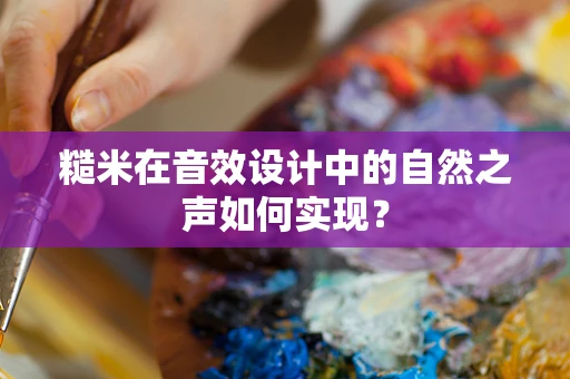 糙米在音效设计中的自然之声如何实现？