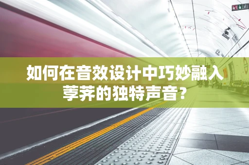 如何在音效设计中巧妙融入荸荠的独特声音？