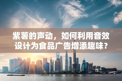紫薯的声动，如何利用音效设计为食品广告增添趣味？