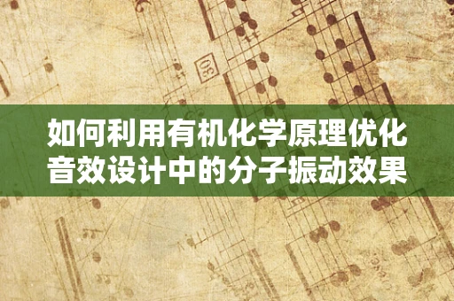 如何利用有机化学原理优化音效设计中的分子振动效果？