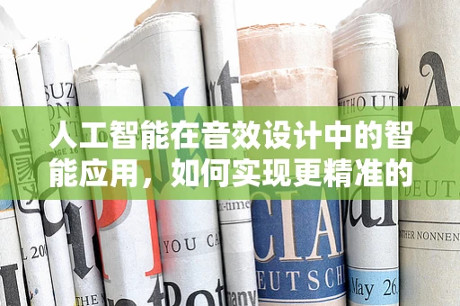 人工智能在音效设计中的智能应用，如何实现更精准的音效生成？