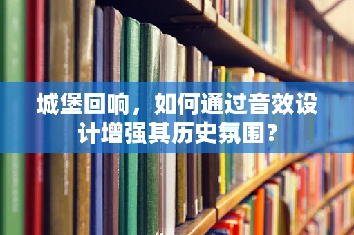 城堡回响，如何通过音效设计增强其历史氛围？