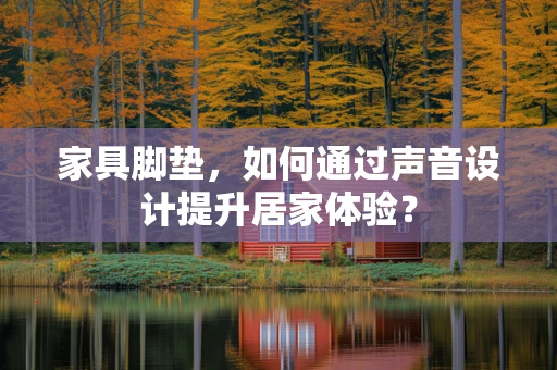 家具脚垫，如何通过声音设计提升居家体验？