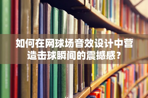 如何在网球场音效设计中营造击球瞬间的震撼感？