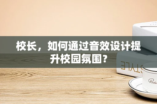 校长，如何通过音效设计提升校园氛围？