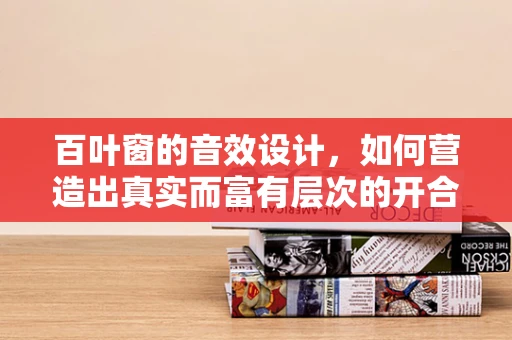 百叶窗的音效设计，如何营造出真实而富有层次的开合体验？