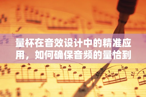量杯在音效设计中的精准应用，如何确保音频的量恰到好处？