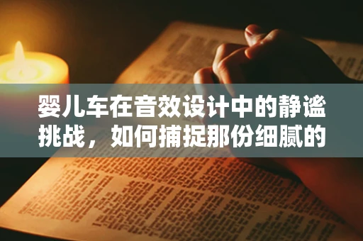 婴儿车在音效设计中的静谧挑战，如何捕捉那份细腻的宁静？